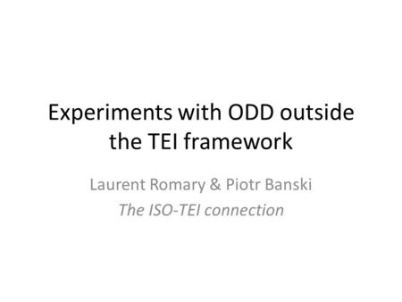 Experiments with ODD outside the TEI framework Laurent Romary & Piotr Banski The ISO-TEI connection.