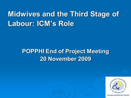 Midwives and the Third Stage of Labour: ICM’s Role POPPHI End of Project Meeting 20 November 2009.