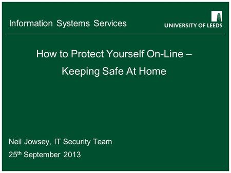 Information Systems Services How to Protect Yourself On-Line – Keeping Safe At Home Neil Jowsey, IT Security Team 25 th September 2013.