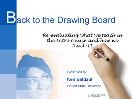 Presented by Ken Baldauf Florida State University Re-evaluating what we teach in the Intro course and how we teach IT B ack to the Drawing Board.