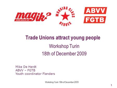 Workshop Turin 18th of December 2009 1 Trade Unions attract young people Workshop Turin 18th of December 2009 Mike De Herdt ABVV – FGTB Youth coordinator.