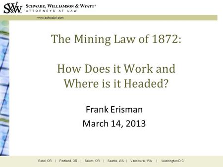 Www.schwabe.com Bend, OR | Portland, OR | Salem, OR | Seattle, WA | Vancouver, WA | Washington D.C. The Mining Law of 1872: How Does it Work and Where.