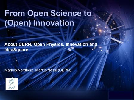 From Open Science to (Open) Innovation Markus Nordberg, Marzio Nessi (CERN) About CERN, Open Physics, Innovation and IdeaSquare.