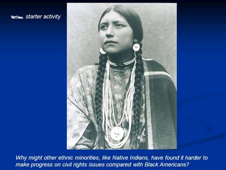  starter activity Why might other ethnic minorities, like Native Indians, have found it harder to make progress on civil rights issues compared with Black.