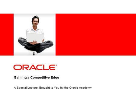 Gaining a Competitive Edge A Special Lecture, Brought to You by the Oracle Academy.