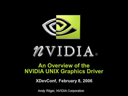 An Overview of the NVIDIA UNIX Graphics Driver XDevConf, February 8, 2006 Andy Ritger, NVIDIA Corporation.