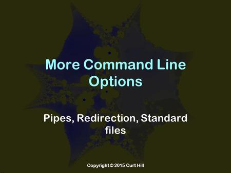 More Command Line Options Pipes, Redirection, Standard files Copyright © 2015 Curt Hill.