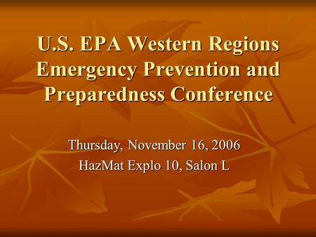 U.S. EPA Western Regions Emergency Prevention and Preparedness Conference Thursday, November 16, 2006 HazMat Explo 10, Salon L.