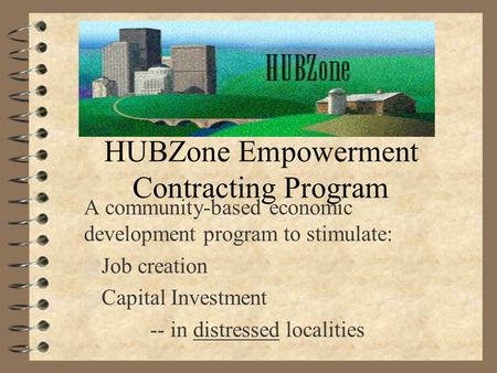 HUBZone Empowerment Contracting Program A community-based economic development program to stimulate: 4 Job creation 4 Capital Investment -- in distressed.