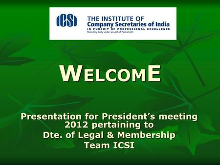 W ELCOM E Presentation for President’s meeting 2012 pertaining to Dte. of Legal & Membership Team ICSI.