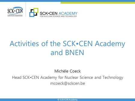 © SCKCEN Academy Michèle Coeck Head SCKCEN Academy for Nuclear Science and Technology Activities of the SCKCEN Academy and BNEN.