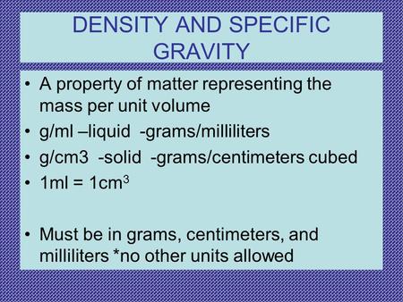 DENSITY AND SPECIFIC GRAVITY A property of matter representing the mass per unit volume g/ml –liquid -grams/milliliters g/cm3 -solid -grams/centimeters.