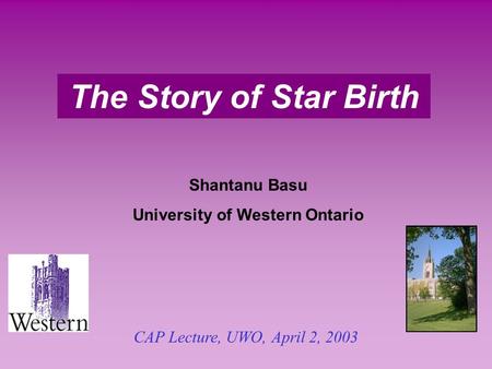 The Story of Star Birth Shantanu Basu University of Western Ontario CAP Lecture, UWO, April 2, 2003.