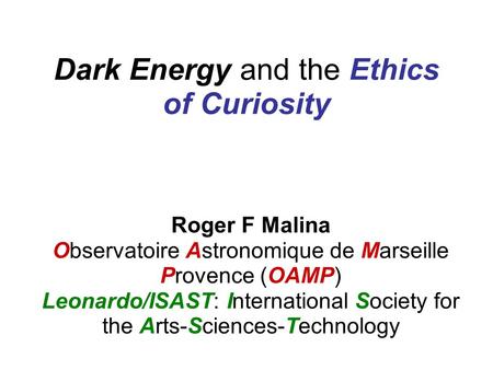 Dark Energy and the Ethics of Curiosity Roger F Malina Observatoire Astronomique de Marseille Provence (OAMP) Leonardo/ISAST: International Society for.