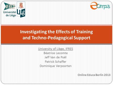 University of Liège, IFRES Béatrice Lecomte Jeff Van de Poël Patrick Schaffer Dominique Verpoorten Investigating the Effects of Training and Techno-Pedagogical.