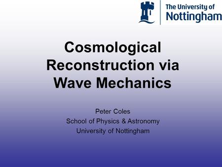 Cosmological Reconstruction via Wave Mechanics Peter Coles School of Physics & Astronomy University of Nottingham.