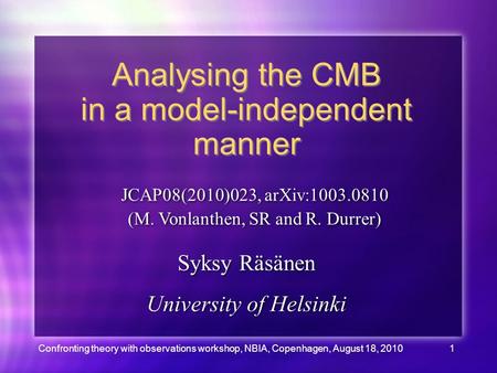 Confronting theory with observations workshop, NBIA, Copenhagen, August 18, 20101 Analysing the CMB in a model-independent manner Syksy Räsänen University.