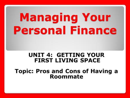 UNIT 4: GETTING YOUR FIRST LIVING SPACE Topic: Pros and Cons of Having a Roommate Managing Your Personal Finance.