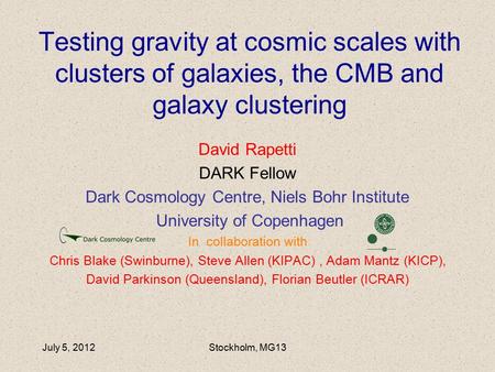 July 5, 2012Stockholm, MG13 Testing gravity at cosmic scales with clusters of galaxies, the CMB and galaxy clustering David Rapetti DARK Fellow Dark Cosmology.