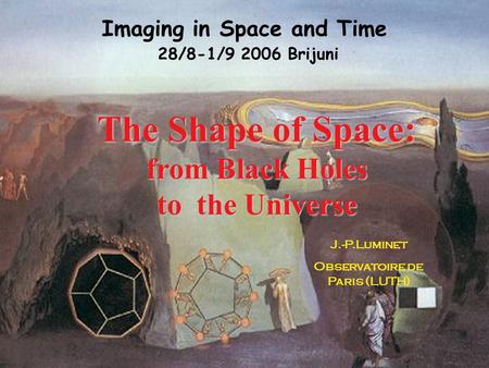 The Shape of Space: from Black Holes to the Universe J.-P.Luminet Observatoire de Paris (LUTH) Imaging in Space and Time 28/8-1/9 2006 Brijuni.