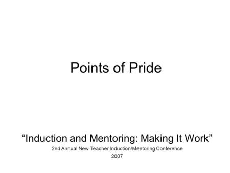 “Induction and Mentoring: Making It Work” 2nd Annual New Teacher Induction/Mentoring Conference 2007 Points of Pride.