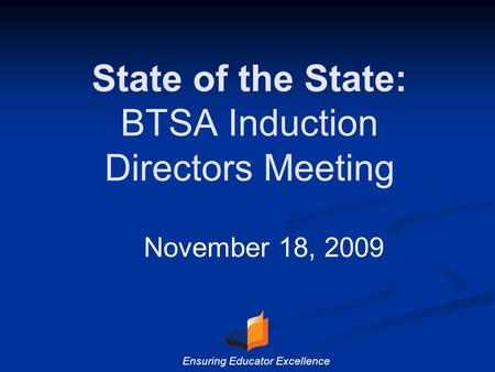 State of the State: BTSA Induction Directors Meeting November 18, 2009 Ensuring Educator Excellence.