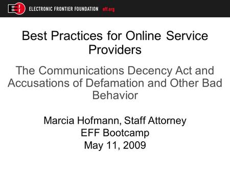 Best Practices for Online Service Providers The Communications Decency Act and Accusations of Defamation and Other Bad Behavior Marcia Hofmann, Staff Attorney.