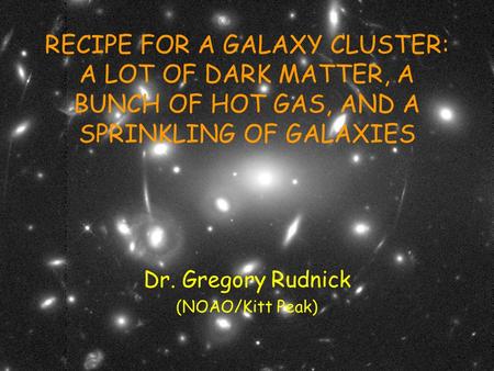 Steward Observatory – Gregory RudnickSept 2006 RECIPE FOR A GALAXY CLUSTER: A LOT OF DARK MATTER, A BUNCH OF HOT GAS, AND A SPRINKLING OF GALAXIES Dr.