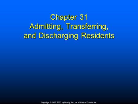 Copyright © 2007, 2003 by Mosby, Inc., an affiliate of Elsevier Inc. Chapter 31 Admitting, Transferring, and Discharging Residents.