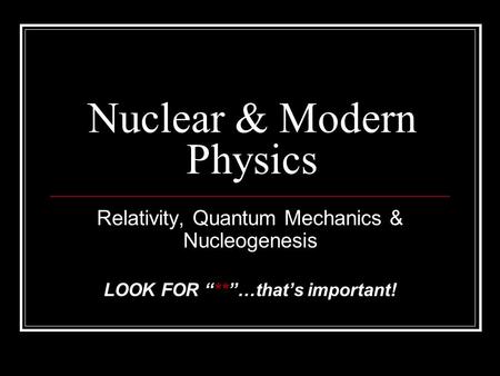 Nuclear & Modern Physics Relativity, Quantum Mechanics & Nucleogenesis LOOK FOR “**”…that’s important!