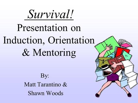 Survival! Survival! Presentation on Induction, Orientation & Mentoring By: Matt Tarantino & Shawn Woods.