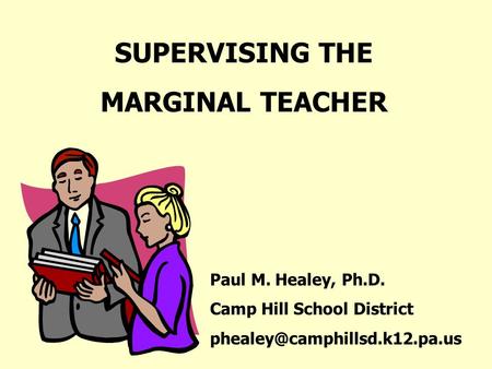 SUPERVISING THE MARGINAL TEACHER Paul M. Healey, Ph.D. Camp Hill School District