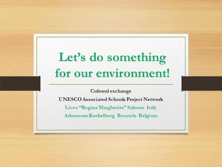 Let’s do something for our environment! Cultural exchange UNESCO Associated Schools Project Network Liceo “Regina Margherita” Salerno Italy Atheneum Koekelberg.