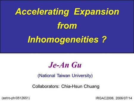 Accelerating Expansion from Inhomogeneities ? Je-An Gu (National Taiwan University) Collaborators: Chia-Hsun Chuang (astro-ph/0512651) IRGAC2006, 2006/07/14.