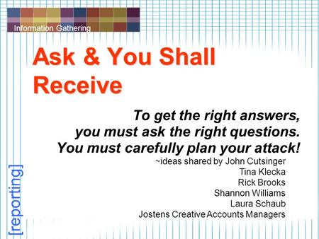 Information Gathering [reporting] Ask & You Shall Receive To get the right answers, you must ask the right questions. You must carefully plan your attack!