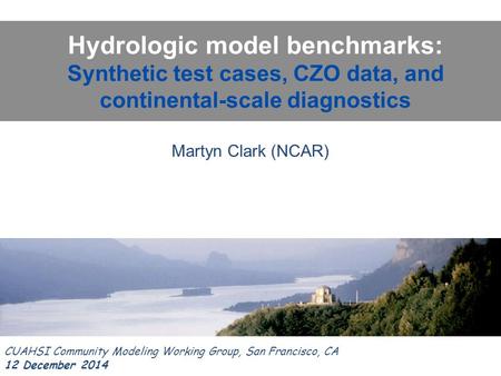 Hydrologic model benchmarks: Synthetic test cases, CZO data, and continental-scale diagnostics CUAHSI Community Modeling Working Group, San Francisco,