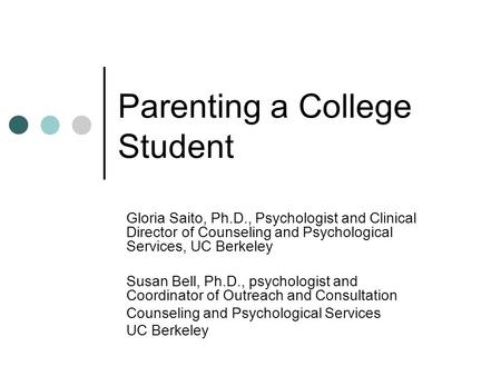 Parenting a College Student Gloria Saito, Ph.D., Psychologist and Clinical Director of Counseling and Psychological Services, UC Berkeley Susan Bell, Ph.D.,