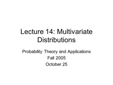 Lecture 14: Multivariate Distributions Probability Theory and Applications Fall 2005 October 25.