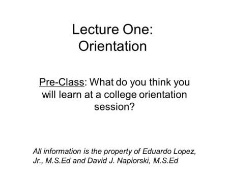 Lecture One: Orientation Pre-Class: What do you think you will learn at a college orientation session? All information is the property of Eduardo Lopez,