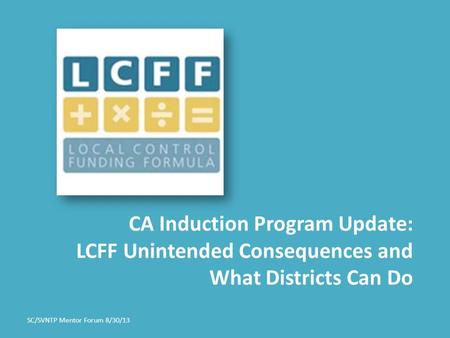 SC/SVNTP Mentor Forum 8/30/13 CA Induction Program Update: LCFF Unintended Consequences and What Districts Can Do.