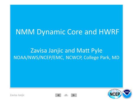 Zavisa Janjic 1 NMM Dynamic Core and HWRF Zavisa Janjic and Matt Pyle NOAA/NWS/NCEP/EMC, NCWCP, College Park, MD.