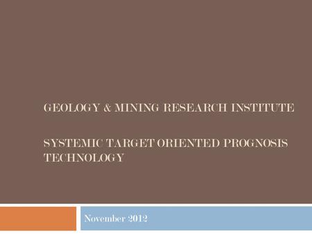 GEOLOGY & MINING RESEARCH INSTITUTE SYSTEMIC TARGET ORIENTED PROGNOSIS TECHNOLOGY November 2012.