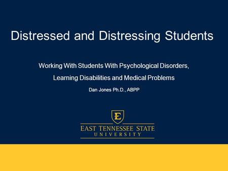 Distressed and Distressing Students Working With Students With Psychological Disorders, Learning Disabilities and Medical Problems Dan Jones Ph.D., ABPP.