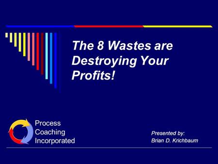 The 8 Wastes are Destroying Your Profits! Presented by: Brian D. Krichbaum Process Coaching Incorporated.