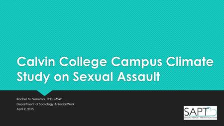 Calvin College Campus Climate Study on Sexual Assault Rachel M. Venema, PhD, MSW Department of Sociology & Social Work April 9, 2015 Rachel M. Venema,