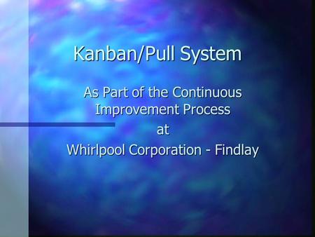 Kanban/Pull System As Part of the Continuous Improvement Process at Whirlpool Corporation - Findlay.