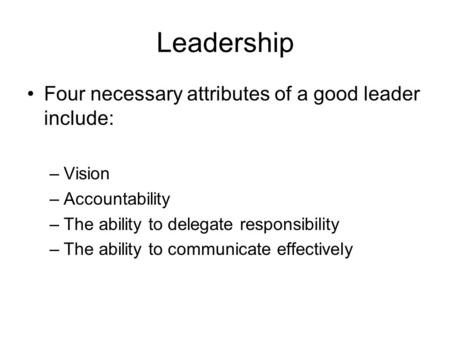 Leadership Four necessary attributes of a good leader include: –Vision –Accountability –The ability to delegate responsibility –The ability to communicate.