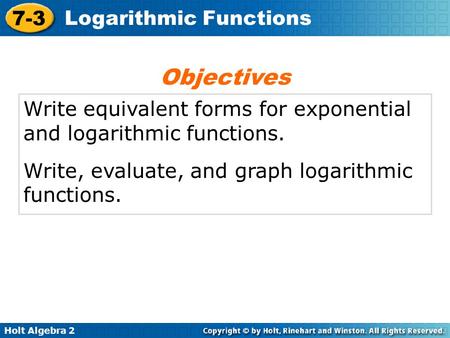 Holt Algebra 2 7-3 Logarithmic Functions Write equivalent forms for exponential and logarithmic functions. Write, evaluate, and graph logarithmic functions.