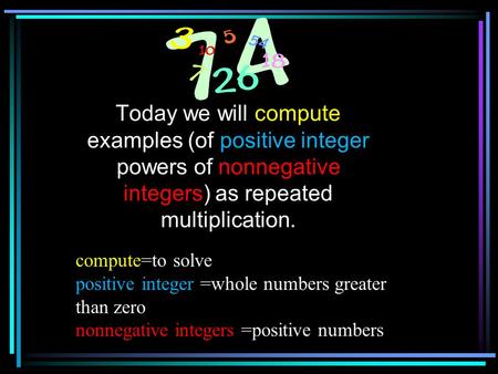 Today we will compute examples (of positive integer powers of nonnegative integers) as repeated multiplication. compute=to solve positive integer =whole.