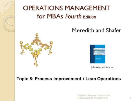 OPERATIONS MANAGEMENT for MBAs Fourth Edition 1 Meredith and Shafer John Wiley and Sons, Inc. Chapter 5: Process Improvement: Reducing Waste Through Lean.